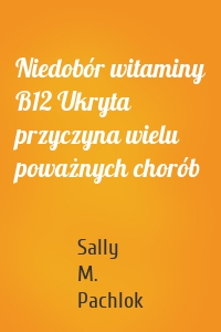 Niedobór witaminy B12 Ukryta przyczyna wielu poważnych chorób