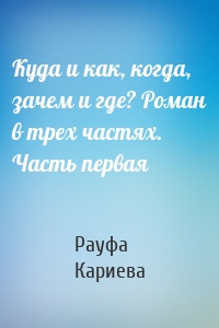 Куда и как, когда, зачем и где? Роман в трех частях. Часть первая