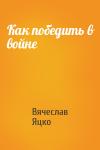 Вячеслав Яцко - Как победить в войне