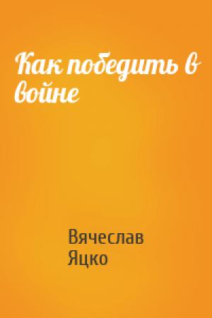 Обложка книги «Как победить в войне» — Вячеслав Яцко