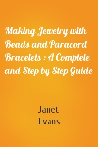 Making Jewelry with Beads and Paracord Bracelets : A Complete and Step by Step Guide