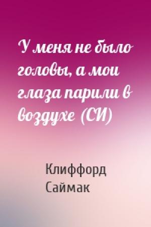 Обложка книги «У меня не было головы, а мои глаза парили в воздухе (СИ)» — Клиффорд Саймак