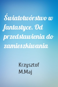 Światotwórstwo w fantastyce. Od przedstawienia do zamieszkiwania