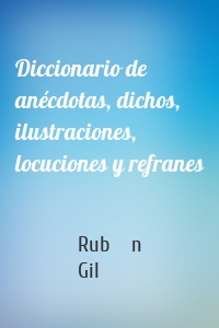 Diccionario de anécdotas, dichos, ilustraciones, locuciones y refranes