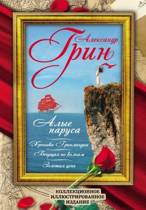 Обложка книги «Алые Паруса. Бегущая по волнам. Золотая цепь. Хроники Гринландии» — Александр Грин