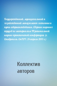 Государственный, муниципальный и хозяйственный менеджмент: состояние и пути совершенствования. Сборник научных трудов по материалам III региональной научно-практической конференции (г. Ставрополь, СтГАУ, 24 апреля 2013 г.)