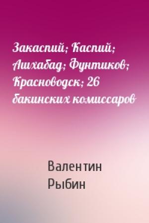 Обложка книги «Закаспий; Каспий; Ашхабад; Фунтиков; Красноводск; 26 бакинских комиссаров» — Валентин Рыбин
