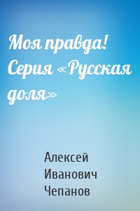 Моя правда! Серия «Русская доля»