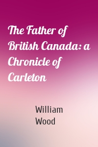 The Father of British Canada: a Chronicle of Carleton