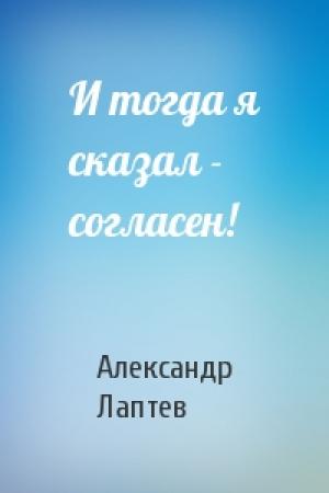 Обложка книги «И тогда я сказал - согласен!» — Александр Лаптев