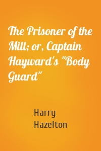 The Prisoner of the Mill; or, Captain Hayward's "Body Guard"