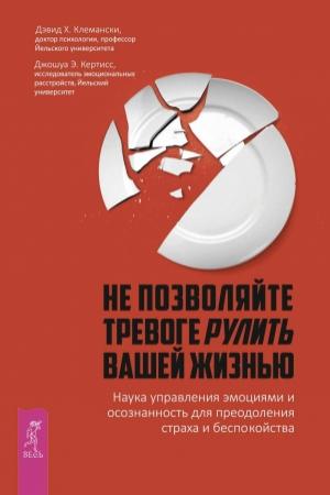 Обложка книги «Не позволяйте тревоге рулить вашей жизнью. Наука управления эмоциями. Наука управления эмоциями и осознанность для преодоления страха и беспокойства» — Джошуа Кертисс, Дэвид Клемански