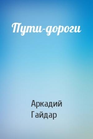 Обложка книги «Пути-дороги» — Аркадий Гайдар