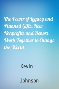 The Power of Legacy and Planned Gifts. How Nonprofits and Donors Work Together to Change the World