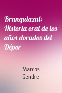 Branquiazul: Historia oral de los años dorados del Dépor