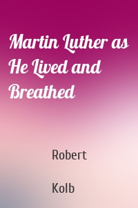 Martin Luther as He Lived and Breathed