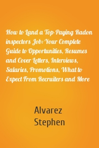 How to Land a Top-Paying Radon inspectors Job: Your Complete Guide to Opportunities, Resumes and Cover Letters, Interviews, Salaries, Promotions, What to Expect From Recruiters and More