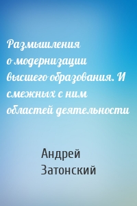 Размышления о модернизации высшего образования. И смежных с ним областей деятельности