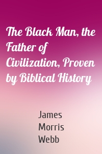 The Black Man, the Father of Civilization, Proven by Biblical History