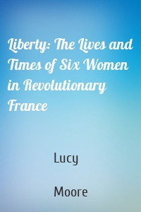 Liberty: The Lives and Times of Six Women in Revolutionary France