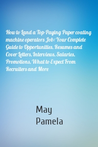 How to Land a Top-Paying Paper coating machine operators Job: Your Complete Guide to Opportunities, Resumes and Cover Letters, Interviews, Salaries, Promotions, What to Expect From Recruiters and More