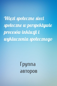 Więzi społeczne sieci społeczne w perspektywie procesów inkluzji i wykluczenia społecznego