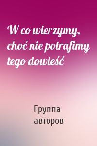 W co wierzymy, choć nie potrafimy tego dowieść