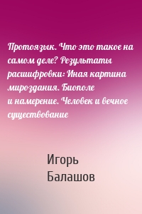 Протоязык. Что это такое на самом деле? Результаты расшифровки: Иная картина мироздания. Биополе и намерение. Человек и вечное существование