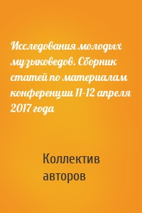 Исследования молодых музыковедов. Сборник статей по материалам конференции 11-12 апреля 2017 года