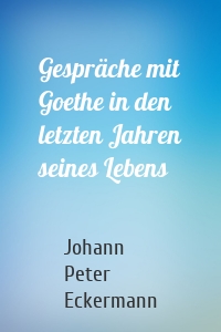 Gespräche mit Goethe in den letzten Jahren seines Lebens