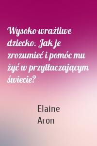 Wysoko wrażliwe dziecko. Jak je zrozumieć i pomóc mu żyć w przytłaczającym świecie?