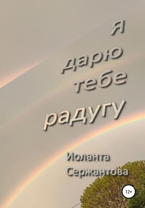 Обложка книги «Я дарю тебе радугу» — Иоланта Сержантова