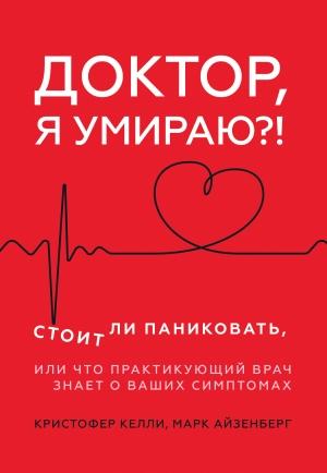 Обложка книги «Доктор, я умираю?! Стоит ли паниковать, или Что практикующий врач знает о ваших симптомах» — Кристофер Келли, Марк Айзенберг