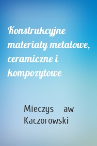 Konstrukcyjne materiały metalowe, ceramiczne i kompozytowe