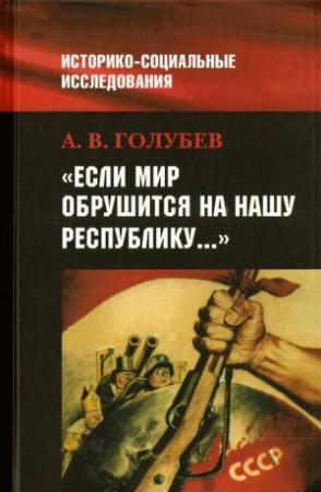 Обложка книги ««Если мир обрушится на нашу Республику»: Советское общество и внешняя угроза в 1920-1940-е гг.» — Александр Голубев