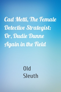 Cad Metti, The Female Detective Strategist; Or, Dudie Dunne Again in the Field