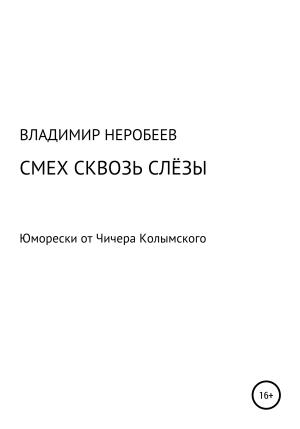 Обложка книги «Смех сквозь слёзы. Юморески от Чичера Колымского» — Владимир Неробеев
