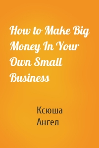 How to Make Big Money In Your Own Small Business