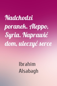 Nadchodzi poranek. Aleppo, Syria. Naprawić dom, uleczyć serce