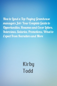 How to Land a Top-Paying Greenhouse managers Job: Your Complete Guide to Opportunities, Resumes and Cover Letters, Interviews, Salaries, Promotions, What to Expect From Recruiters and More