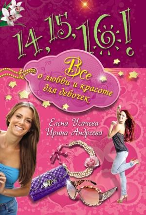 Обложка книги «14, 15, 16! Все о любви и красоте для девочек» — Елена Усачева, Ирина Андреева
