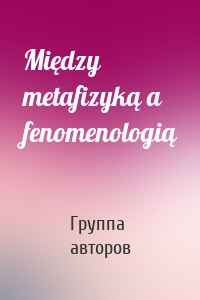 Między metafizyką a fenomenologią