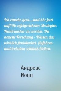 Ich rauche gern….und hör jetzt auf! Die erfolgreichsten Strategien Nichtraucher zu werden. Die neueste Forschung - Wissen das wirklich funktioniert. Aufhören und trotzdem schlank bleiben.