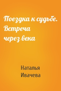 Поездка к судьбе. Встреча через века