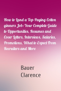 How to Land a Top-Paying Cotton ginners Job: Your Complete Guide to Opportunities, Resumes and Cover Letters, Interviews, Salaries, Promotions, What to Expect From Recruiters and More