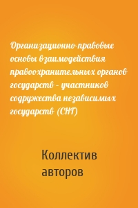 Организационно-правовые основы взаимодействия правоохранительных органов государств – участников содружества независимых государств (СНГ)