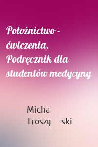 Położnictwo - ćwiczenia. Podręcznik dla studentów medycyny