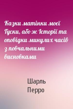 Обложка книги «Казки матінки моєї Гуски, або ж Історії та оповідки минулих часів з повчальними висновками» — Шарль Перро