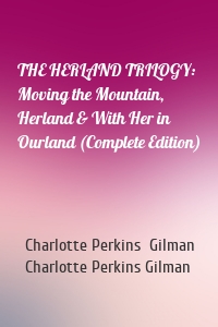 THE HERLAND TRILOGY: Moving the Mountain, Herland & With Her in Ourland (Complete Edition)