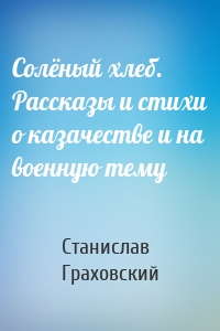 Солёный хлеб. Рассказы и стихи о казачестве и на военную тему